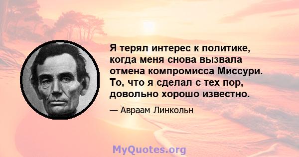 Я терял интерес к политике, когда меня снова вызвала отмена компромисса Миссури. То, что я сделал с тех пор, довольно хорошо известно.