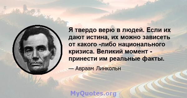 Я твердо верю в людей. Если их дают истина, их можно зависеть от какого -либо национального кризиса. Великий момент - принести им реальные факты.