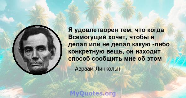 Я удовлетворен тем, что когда Всемогущий хочет, чтобы я делал или не делал какую -либо конкретную вещь, он находит способ сообщить мне об этом