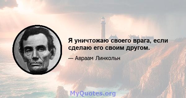 Я уничтожаю своего врага, если сделаю его своим другом.