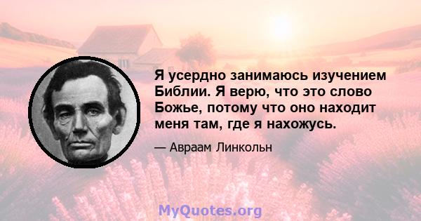 Я усердно занимаюсь изучением Библии. Я верю, что это слово Божье, потому что оно находит меня там, где я нахожусь.