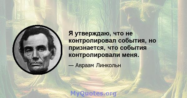 Я утверждаю, что не контролировал события, но признается, что события контролировали меня.