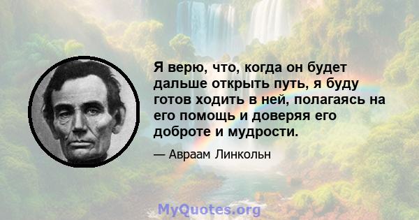 Я верю, что, когда он будет дальше открыть путь, я буду готов ходить в ней, полагаясь на его помощь и доверяя его доброте и мудрости.