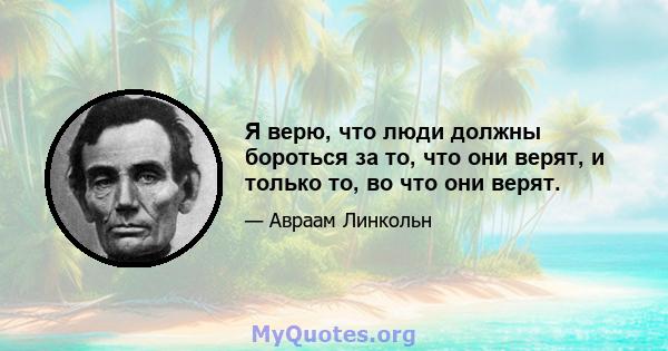 Я верю, что люди должны бороться за то, что они верят, и только то, во что они верят.