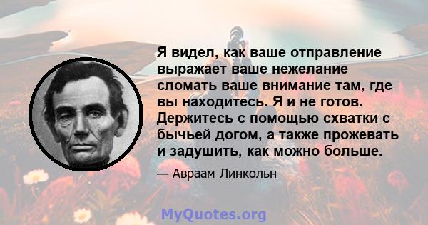 Я видел, как ваше отправление выражает ваше нежелание сломать ваше внимание там, где вы находитесь. Я и не готов. Держитесь с помощью схватки с бычьей догом, а также прожевать и задушить, как можно больше.