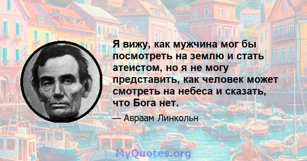 Я вижу, как мужчина мог бы посмотреть на землю и стать атеистом, но я не могу представить, как человек может смотреть на небеса и сказать, что Бога нет.