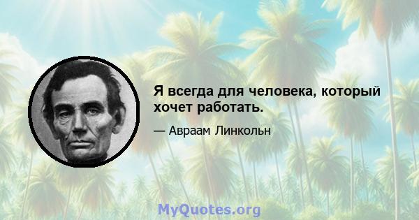 Я всегда для человека, который хочет работать.