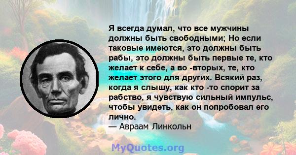 Я всегда думал, что все мужчины должны быть свободными; Но если таковые имеются, это должны быть рабы, это должны быть первые те, кто желает к себе, а во -вторых, те, кто желает этого для других. Всякий раз, когда я