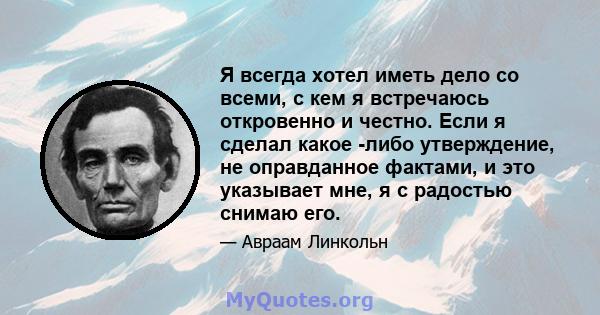 Я всегда хотел иметь дело со всеми, с кем я встречаюсь откровенно и честно. Если я сделал какое -либо утверждение, не оправданное фактами, и это указывает мне, я с радостью снимаю его.