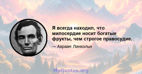 Я всегда находил, что милосердие носит богатые фрукты, чем строгое правосудие.