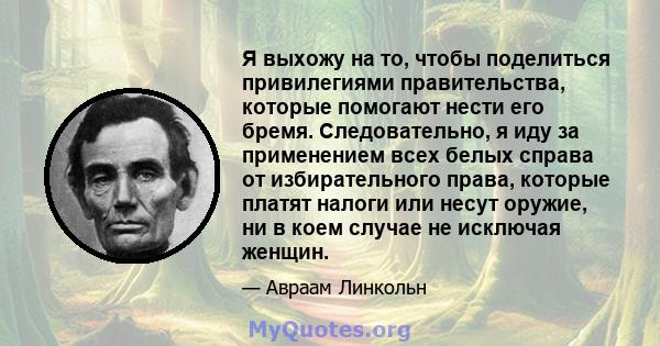 Я выхожу на то, чтобы поделиться привилегиями правительства, которые помогают нести его бремя. Следовательно, я иду за применением всех белых справа от избирательного права, которые платят налоги или несут оружие, ни в