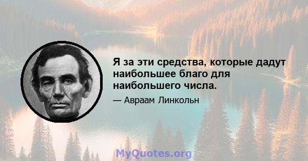 Я за эти средства, которые дадут наибольшее благо для наибольшего числа.