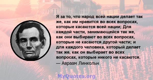 Я за то, что народ всей нации делает так же, как им нравится во всех вопросах, которые касаются всей нации; Для каждой части, занимающейся так же, как они выбирают во всех вопросах, которые не касаются другой части; и