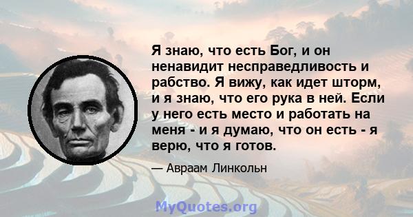 Я знаю, что есть Бог, и он ненавидит несправедливость и рабство. Я вижу, как идет шторм, и я знаю, что его рука в ней. Если у него есть место и работать на меня - и я думаю, что он есть - я верю, что я готов.