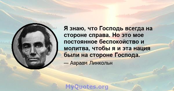 Я знаю, что Господь всегда на стороне справа. Но это мое постоянное беспокойство и молитва, чтобы я и эта нация были на стороне Господа.