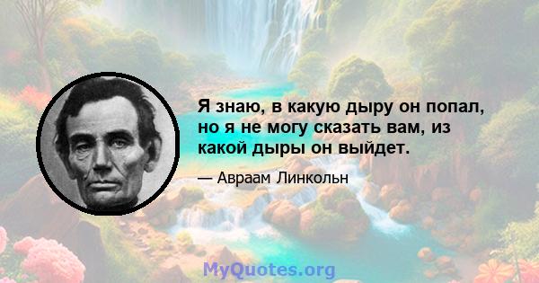 Я знаю, в какую дыру он попал, но я не могу сказать вам, из какой дыры он выйдет.