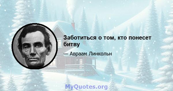 Заботиться о том, кто понесет битву