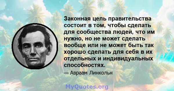 Законная цель правительства состоит в том, чтобы сделать для сообщества людей, что им нужно, но не может сделать вообще или не может быть так хорошо сделать для себя в их отдельных и индивидуальных способностях.