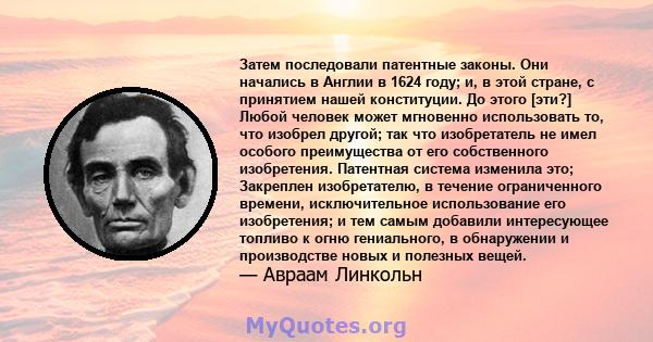 Затем последовали патентные законы. Они начались в Англии в 1624 году; и, в этой стране, с принятием нашей конституции. До этого [эти?] Любой человек может мгновенно использовать то, что изобрел другой; так что