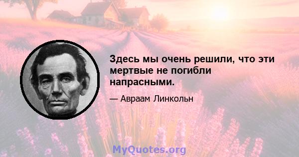 Здесь мы очень решили, что эти мертвые не погибли напрасными.