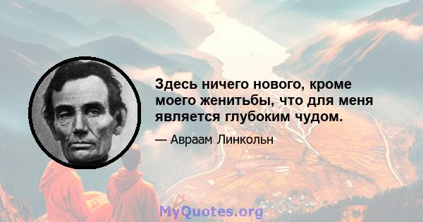 Здесь ничего нового, кроме моего женитьбы, что для меня является глубоким чудом.