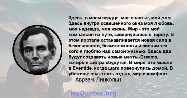 Здесь, в моем сердце, мое счастье, мой дом. Здесь внутри освещенного окна моя любовь, моя надежда, моя жизнь. Мир - это мой компаньон на пути, завернувшись к порогу. В этом портале останавливается новая сила в