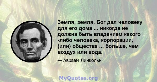 Земля, земля, Бог дал человеку для его дома ... никогда не должна быть владением какого -либо человека, корпорации, (или) общества ... больше, чем воздух или вода.