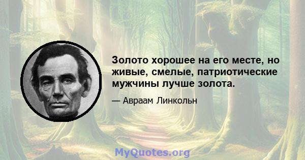 Золото хорошее на его месте, но живые, смелые, патриотические мужчины лучше золота.