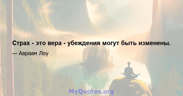 Страх - это вера - убеждения могут быть изменены.