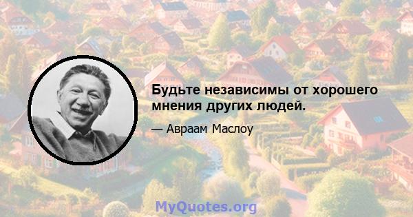 Будьте независимы от хорошего мнения других людей.