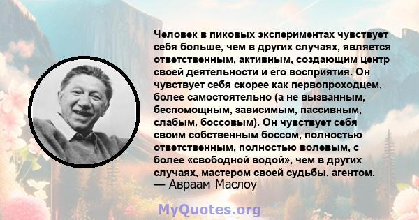 Человек в пиковых экспериментах чувствует себя больше, чем в других случаях, является ответственным, активным, создающим центр своей деятельности и его восприятия. Он чувствует себя скорее как первопроходцем, более