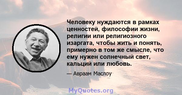 Человеку нуждаются в рамках ценностей, философии жизни, религии или религиозного изаргата, чтобы жить и понять, примерно в том же смысле, что ему нужен солнечный свет, кальций или любовь.