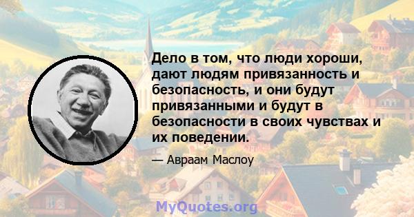 Дело в том, что люди хороши, дают людям привязанность и безопасность, и они будут привязанными и будут в безопасности в своих чувствах и их поведении.