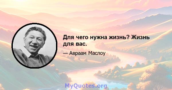 Для чего нужна жизнь? Жизнь для вас.