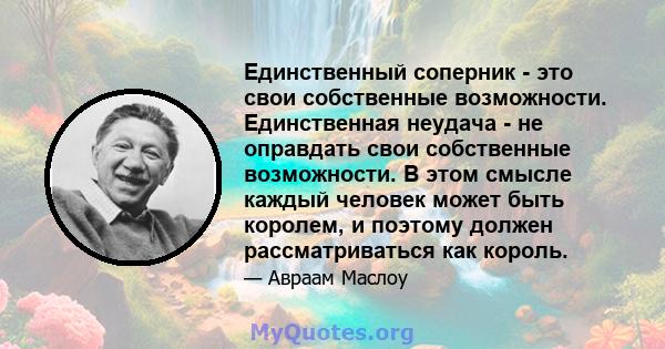 Единственный соперник - это свои собственные возможности. Единственная неудача - не оправдать свои собственные возможности. В этом смысле каждый человек может быть королем, и поэтому должен рассматриваться как король.