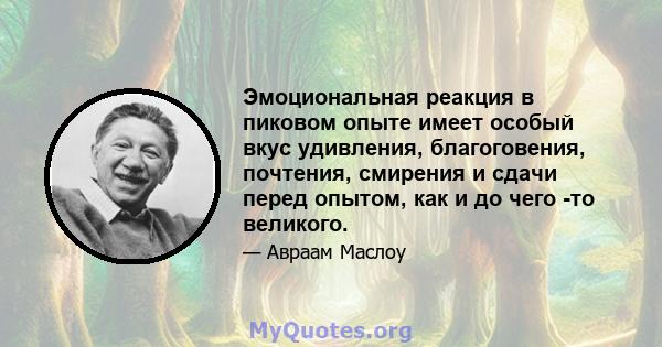 Эмоциональная реакция в пиковом опыте имеет особый вкус удивления, благоговения, почтения, смирения и сдачи перед опытом, как и до чего -то великого.