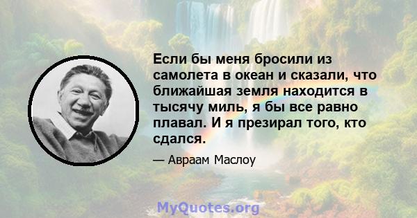 Если бы меня бросили из самолета в океан и сказали, что ближайшая земля находится в тысячу миль, я бы все равно плавал. И я презирал того, кто сдался.