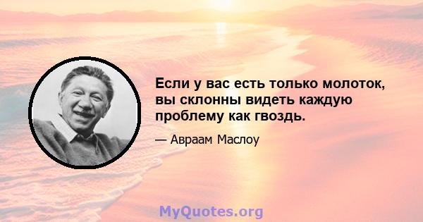 Если у вас есть только молоток, вы склонны видеть каждую проблему как гвоздь.