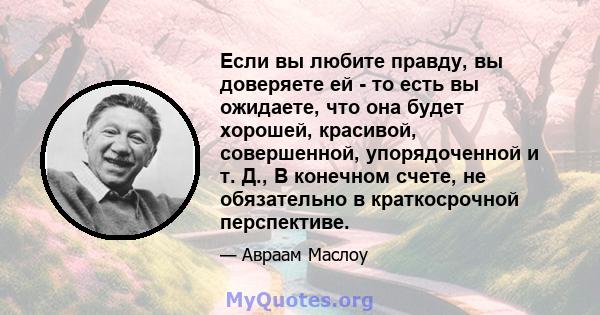 Если вы любите правду, вы доверяете ей - то есть вы ожидаете, что она будет хорошей, красивой, совершенной, упорядоченной и т. Д., В конечном счете, не обязательно в краткосрочной перспективе.