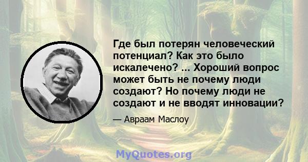 Где был потерян человеческий потенциал? Как это было искалечено? ... Хороший вопрос может быть не почему люди создают? Но почему люди не создают и не вводят инновации?