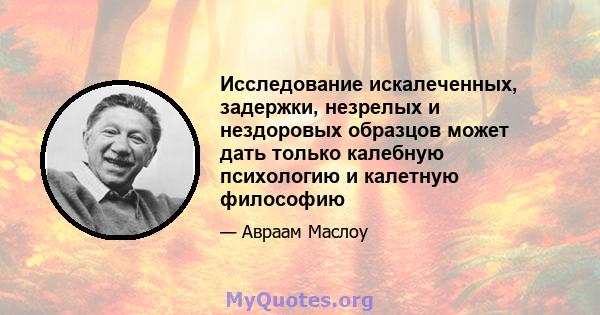 Исследование искалеченных, задержки, незрелых и нездоровых образцов может дать только калебную психологию и калетную философию