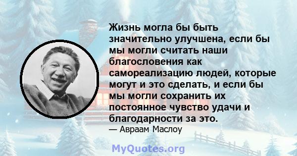 Жизнь могла бы быть значительно улучшена, если бы мы могли считать наши благословения как самореализацию людей, которые могут и это сделать, и если бы мы могли сохранить их постоянное чувство удачи и благодарности за