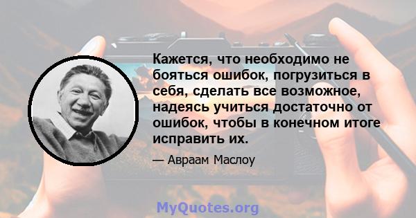 Кажется, что необходимо не бояться ошибок, погрузиться в себя, сделать все возможное, надеясь учиться достаточно от ошибок, чтобы в конечном итоге исправить их.