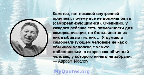 Кажется, нет никакой внутренней причины, почему все не должны быть (самореализующимися). Очевидно, у каждого ребенка есть возможности для самореализации, но большинство из них выбивают из них ... Я думаю о