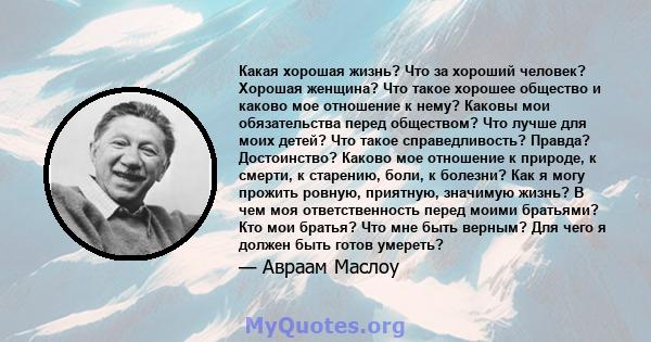 Какая хорошая жизнь? Что за хороший человек? Хорошая женщина? Что такое хорошее общество и каково мое отношение к нему? Каковы мои обязательства перед обществом? Что лучше для моих детей? Что такое справедливость?