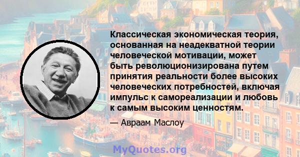 Классическая экономическая теория, основанная на неадекватной теории человеческой мотивации, может быть революционизирована путем принятия реальности более высоких человеческих потребностей, включая импульс к