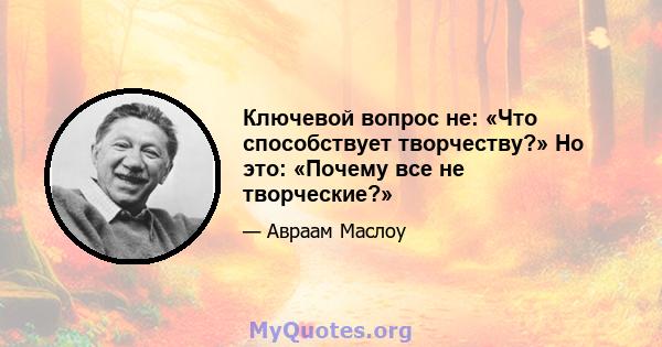 Ключевой вопрос не: «Что способствует творчеству?» Но это: «Почему все не творческие?»