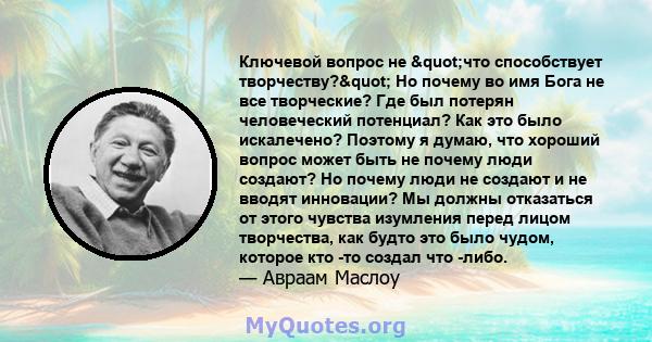 Ключевой вопрос не "что способствует творчеству?" Но почему во имя Бога не все творческие? Где был потерян человеческий потенциал? Как это было искалечено? Поэтому я думаю, что хороший вопрос может быть не