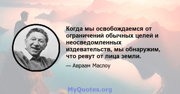 Когда мы освобождаемся от ограничений обычных целей и неосведомленных издевательств, мы обнаружим, что ревут от лица земли.