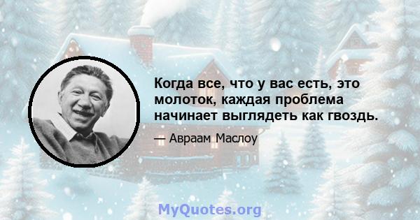 Когда все, что у вас есть, это молоток, каждая проблема начинает выглядеть как гвоздь.